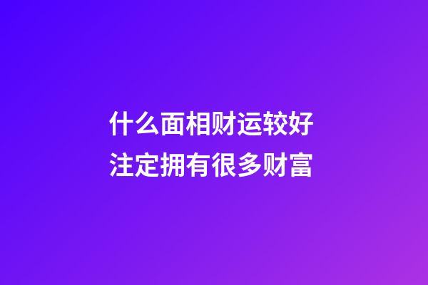 什么面相财运较好 注定拥有很多财富